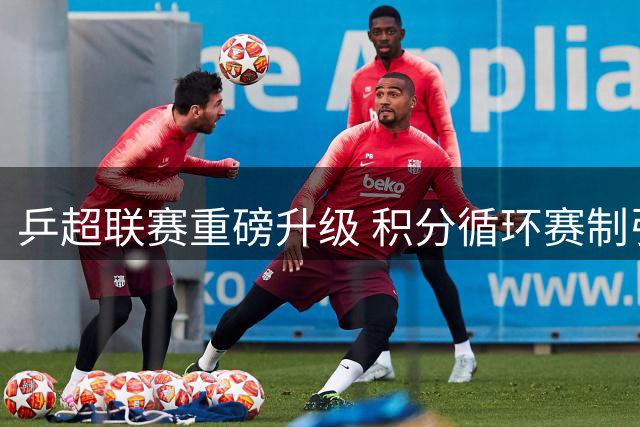 乒超联赛重磅升级 积分循环赛制引爆强强对决