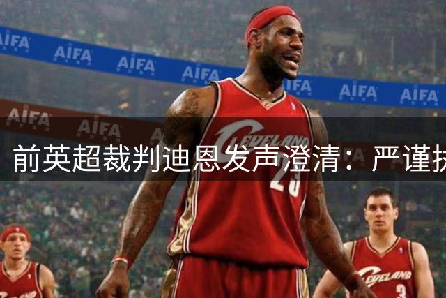 前英超裁判迪恩发声澄清：严谨执法从未动摇