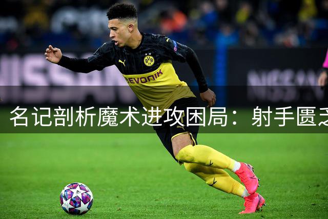 名记剖析魔术进攻困局：射手匮乏制约新帅战术发挥