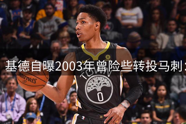 基德自曝2003年曾险些转投马刺：与邓肯波帅会面后犹豫不决