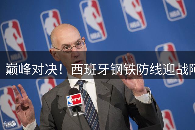 巅峰对决！西班牙钢铁防线迎战阿根廷王者之师 梅西冲击终极荣耀