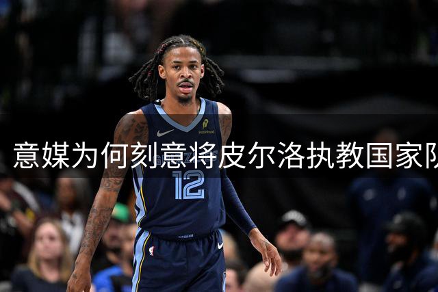 意媒为何刻意将皮尔洛执教国家队与国际米兰挂钩？深层用意令人深思