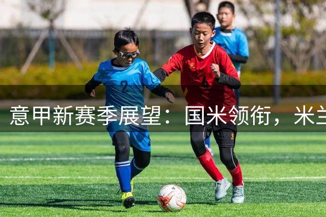 意甲新赛季展望：国米领衔，米兰换血，那不勒斯新帅上任
