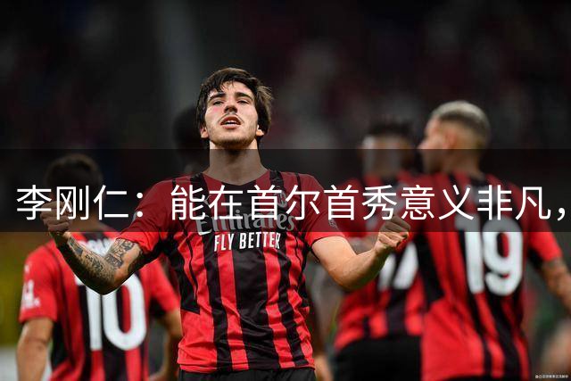 李刚仁：能在首尔首秀意义非凡，我将为马竞付出120%的努力