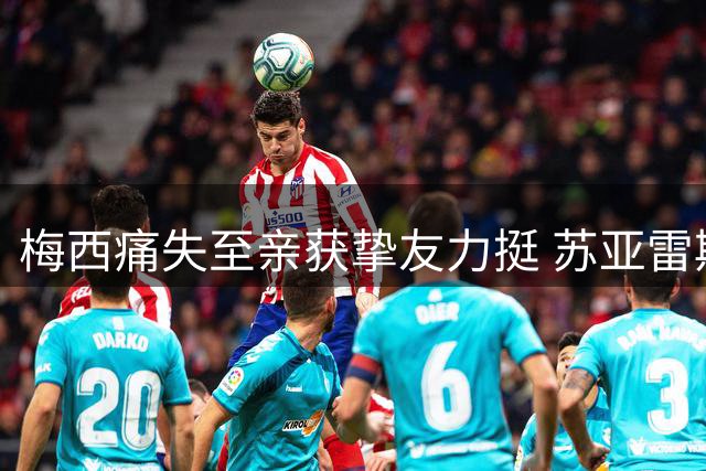 梅西痛失至亲获挚友力挺 苏亚雷斯用13年兄弟情温暖足坛