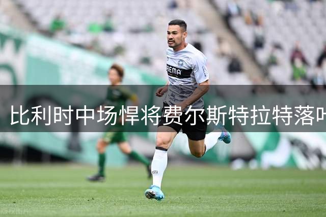 比利时中场悍将费尔斯特拉特落叶归根 助力帕特罗埃斯登冲击比甲