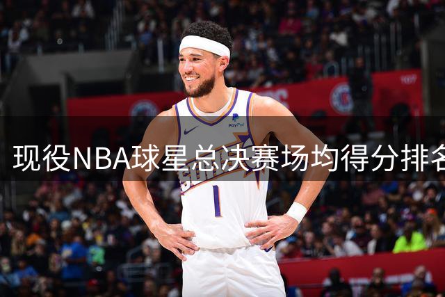 现役NBA球星总决赛场均得分排名 5名球员突破30分大关