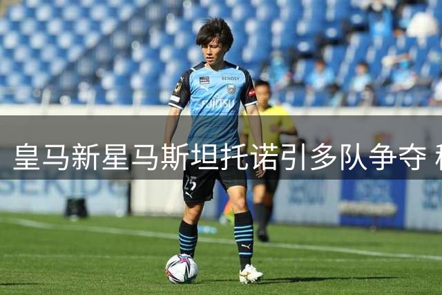 皇马新星马斯坦托诺引多队争夺 穆帅钦点外租练级