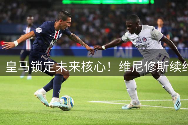 皇马锁定未来核心！维尼修斯续约至2032年粉碎阿森纳引援计划