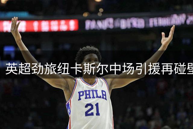 英超劲旅纽卡斯尔中场引援再碰壁，赫伊别尔选择留守法甲