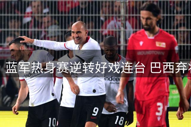 蓝军热身赛逆转好戏连台 巴西弃将爆发三球惊四座