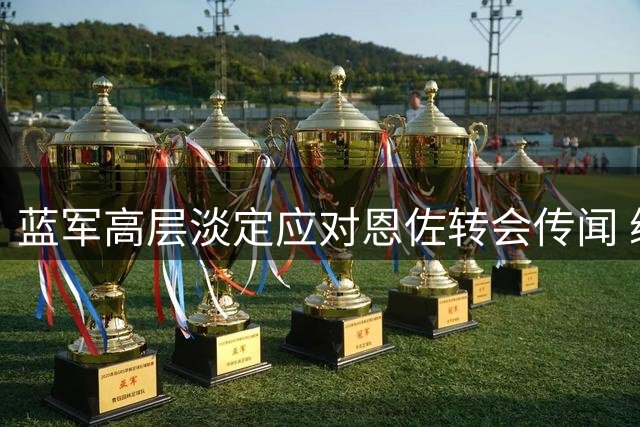 蓝军高层淡定应对恩佐转会传闻 续约谈判或成关键转折