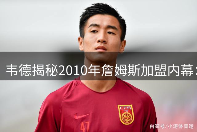 韦德揭秘2010年詹姆斯加盟内幕：看直播才知热火力压群雄