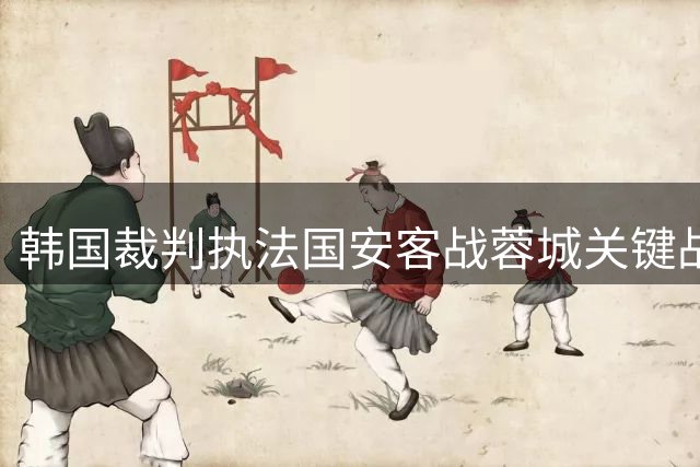 韩国裁判执法国安客战蓉城关键战 魔鬼主场+伤病潮成最大考验