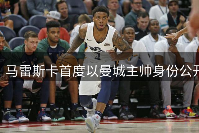马雷斯卡首度以曼城主帅身份公开亮相 阐述执教理念