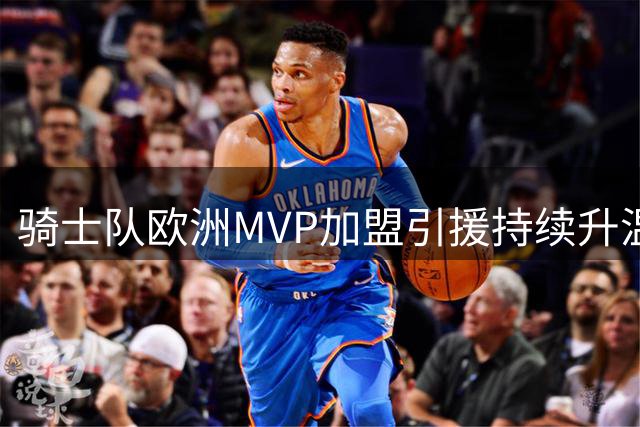 骑士队欧洲MVP加盟引援持续升温 两笔重磅交易正在酝酿