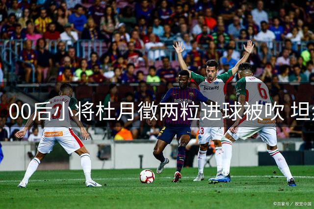 00后小将杜月徵两粒进球被吹 坦然面对称要继续破门
