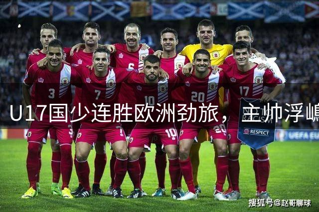 U17国少连胜欧洲劲旅，主帅浮嶋敏重点考察新人备战世界杯